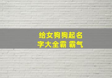 给女狗狗起名字大全霸 霸气